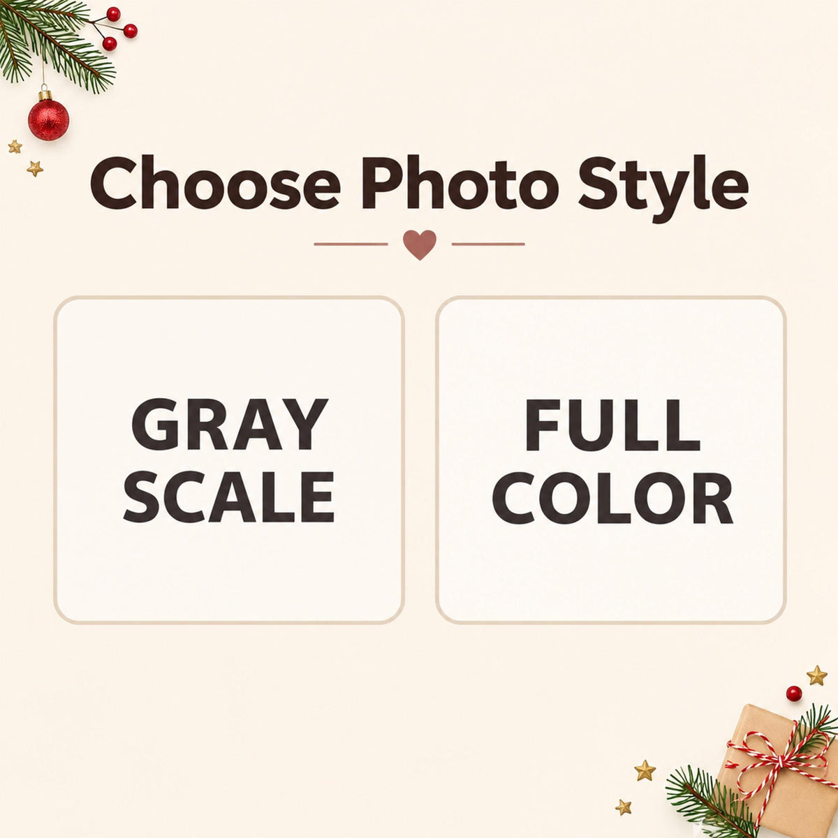 May include: A graphic with the text Choose Photo Style, featuring two rectangular boxes labeled GRAY SCALE and FULL COLOR. The design includes festive elements like a red ornament, pine branches, and a small gift box with red and white string.