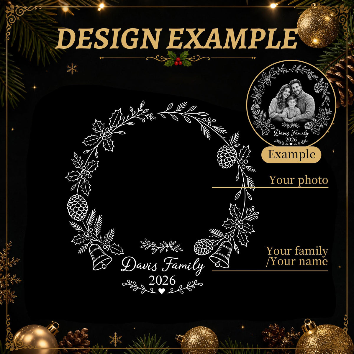 May include: A circular ornament design template featuring a white line art wreath of holly, pinecones, and bells on a black background. The text reads DESIGN EXAMPLE, Davis Family, and 2026, with a circular photo insert showing a family of three.