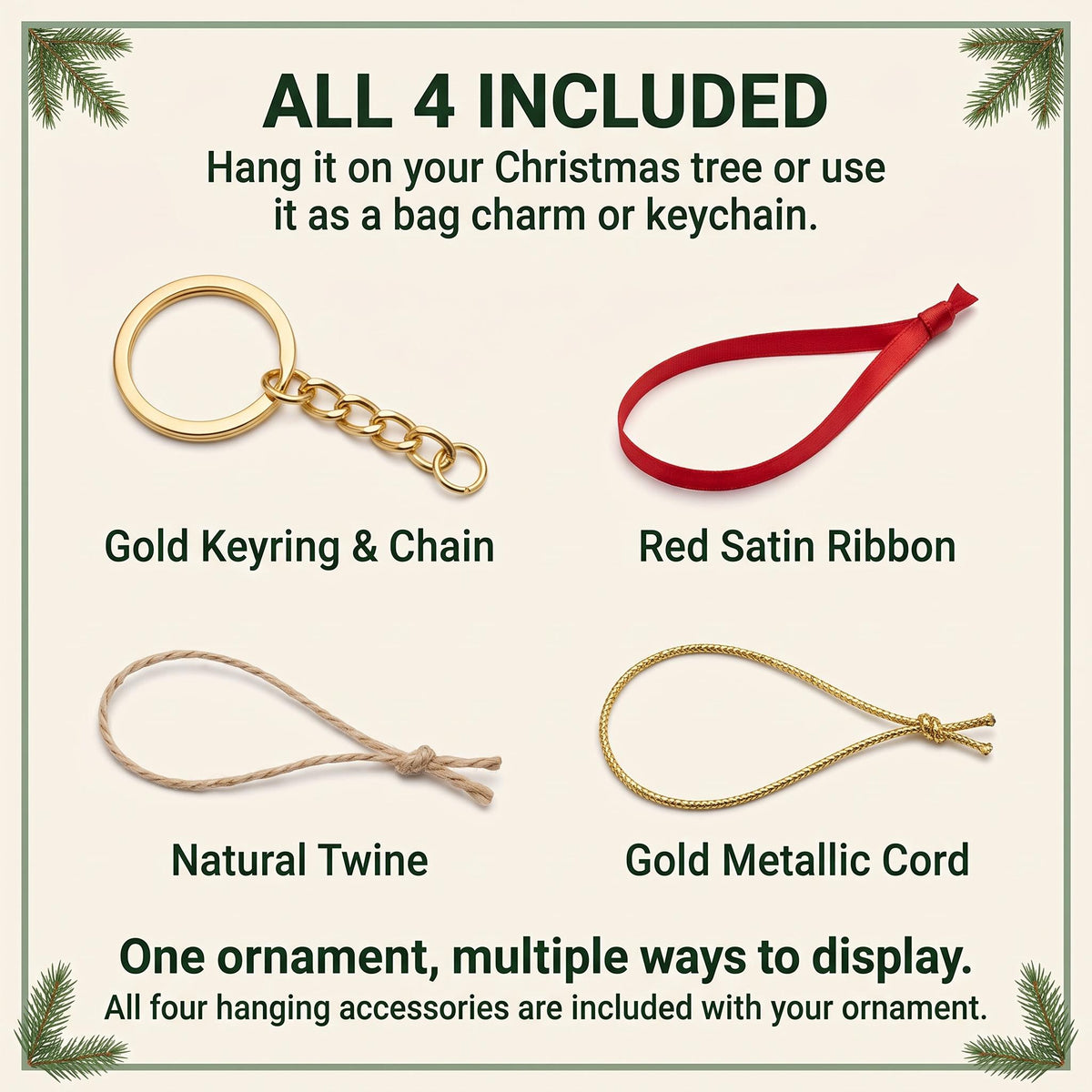 May include: A set of four hanging accessories for an ornament including a gold keyring and chain, a red satin ribbon, a piece of natural twine, and a gold metallic cord. Text reads: ALL 4 INCLUDED, Gold Keyring & Chain, Red Satin Ribbon, Natural Twine, Gold Metallic Cord, One ornament, multiple ways to display. All four hanging accessories are included with your ornament.