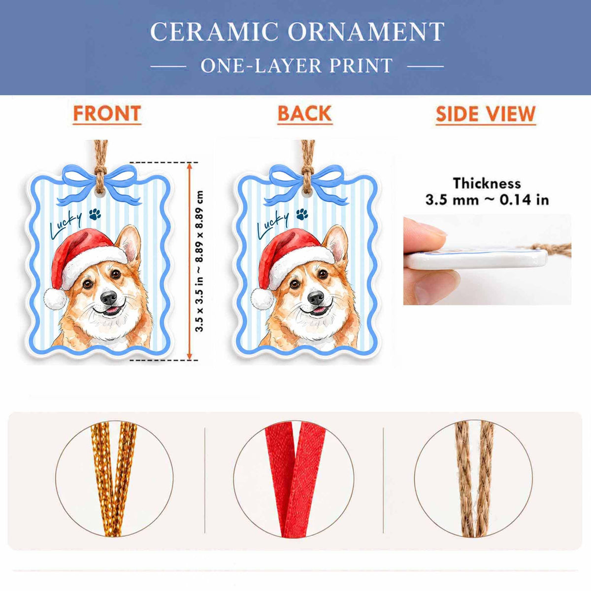 May include: A ceramic ornament featuring a corgi wearing a Santa hat with the text Lucky and a paw print. The ornament measures 3.5 inches by 3.5 inches with a thickness of 0.14 inches. It includes a blue bow and a hanging cord option.